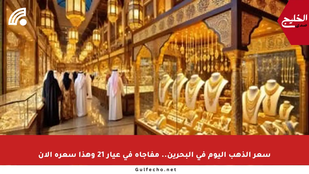 سعر الذهب اليوم في البحرين.. مفاجأة في عيار 21 وهذا سعره الآن